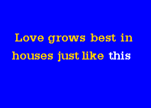 Love grows best in

houses just like this