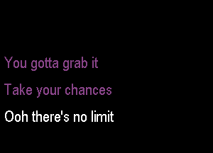 You gotta grab it

Take your chances

Ooh there's no limit