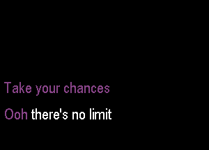 Take your chances

Ooh there's no limit