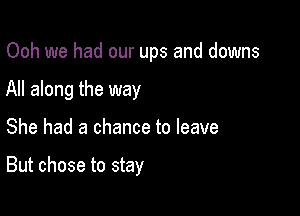 Ooh we had our ups and downs
All along the way

She had a chance to leave

But chose to stay