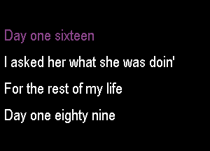 Day one sixteen
I asked her what she was doin'

For the rest of my life

Day one eighty nine