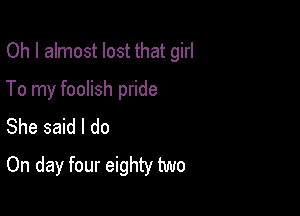 Oh I almost lost that girl

To my foolish pride

She said I do
On day four eighty two