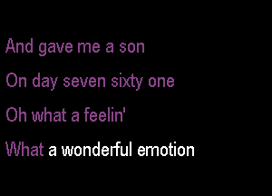 And gave me a son

On day seven sixty one

Oh what a feelin'

What a wonderful emotion