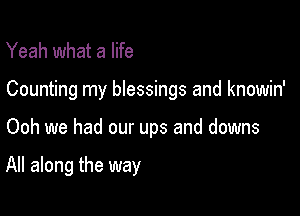 Yeah what a life

Counting my blessings and knowin'

Ooh we had our ups and downs

All along the way