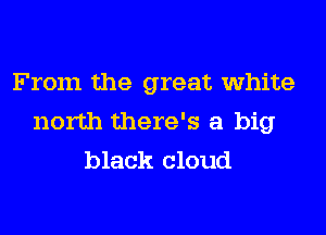 From the great white
north there's a big
black cloud