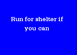 Run for shelter if

you can