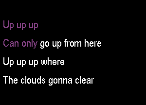 Up up up
Can only go up from here

Up up up where

The clouds gonna clear