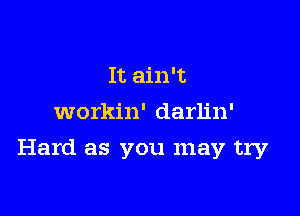 It ain't
workin' darlin'

Hard as you may try