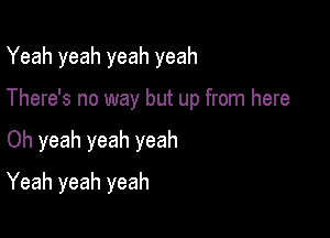 Yeah yeah yeah yeah

There's no way but up from here

Oh yeah yeah yeah

Yeah yeah yeah