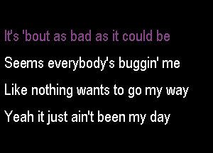 Ifs 'bout as bad as it could be
Seems evewbodYs buggin' me

Like nothing wants to go my way

Yeah it just ain't been my day