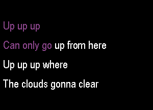 Up up up
Can only go up from here

Up up up where

The clouds gonna clear