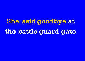 She said goodbye at

the cattle guard gate