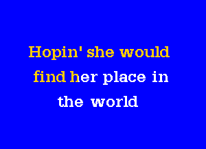 Hopin' she would

find her place in
the world