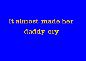 It almost made her

daddy cry