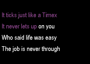 It ticks just like a Timex

It never lets up on you

Who said life was easy

The job is never through