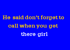 He said don't forget to

call When you get
there girl