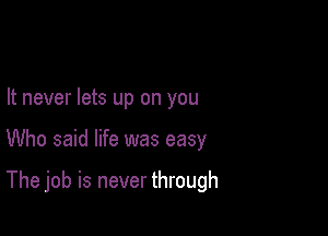 It never lets up on you

Who said life was easy

The job is never through