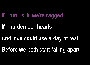I? run us 'til we're ragged

lfll harden our hearts

And love could use a day of rest

Before we both start falling apart