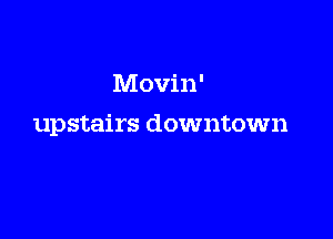 Movin'

upstairs downtown