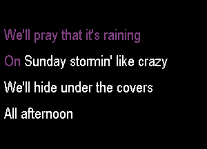 We'll pray that ifs raining

On Sunday stormin' like crazy
We'll hide under the covers

All afternoon