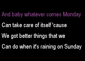 And baby whatever comes Monday
Can take care of itself'cause
We got better things that we

Can do when ifs raining on Sunday