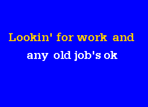 Lookin' for work and

any old job's ok