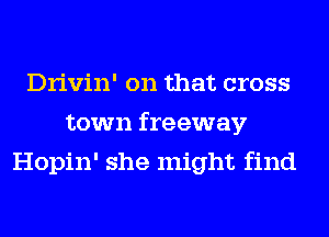 Drivin' on that cross
town freeway
Hopin' she might find