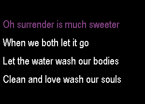 Oh surrender is much sweeter

When we both let it go

Let the water wash our bodies

Clean and love wash our souls