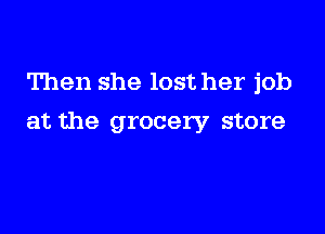 Then she lost her job

at the grocery store