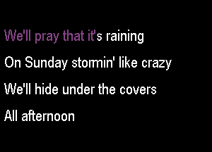 We'll pray that ifs raining

On Sunday stormin' like crazy
We'll hide under the covers

All afternoon