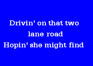Drivin' on that two
lane road
Hopin' she might find