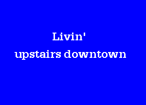Livin'

upstairs downtown