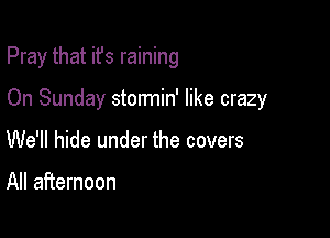 Pray that it's raining

On Sunday stormin' like crazy

We'll hide under the covers

All afternoon