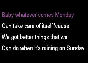 Baby whatever comes Monday
Can take care of itself 'cause

We got better things that we

Can do when ifs raining on Sunday