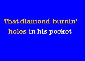 That diamond burnin'
holes in his pocket