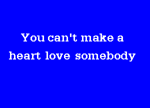 You can't make a

heart love somebody