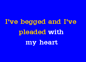 I've begged and I've

pleaded With
my heart
