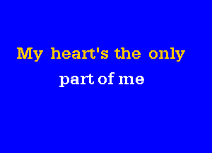 My heart's the only

part of me