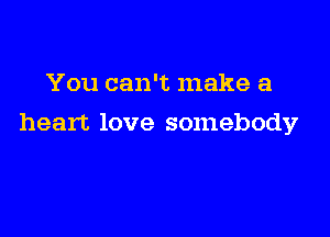 You can't make a

heart love somebody