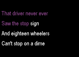 That driver never ever

Saw the stop sign

And eighteen wheelers

Can't stop on a dime