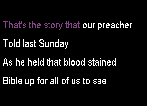 That's the story that our preacher
Told last Sunday
As he held that bIood stained

Bible up for all of us to see