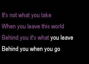 Ifs not what you take
When you leave this world

Behind you ifs what you leave

Behind you when you go