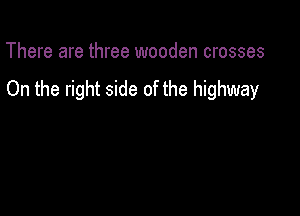 There are three wooden crosses

On the right side of the highway