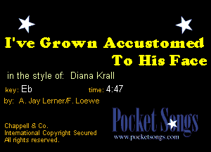 I? 451

I've Grown Accustomed

To His Face

m the style of Diana Krall

key Eb Inc 4 117
by, A Jay LemenF Loewe

Chappell 8 Co,

Imemational Copynght Secumd
M rights resentedv