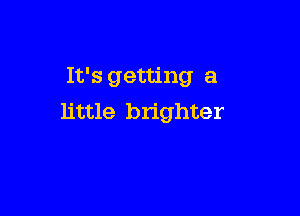 It's getting a

little brighter