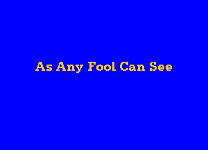 As Any Fool Can See