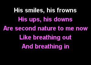 His smiles, his frowns
His ups, his downs
Are second nature to me now

Like breathing out
And breathing in