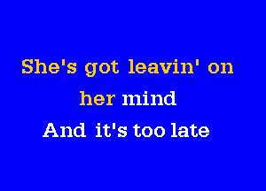 She's got leavin' on

her mind
And it's too late