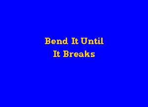 Bend It Until

It Breaks