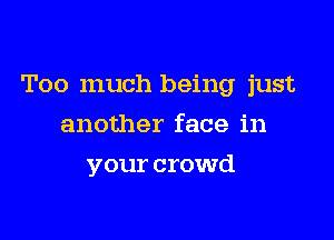 Too much being just

another face in
your crowd